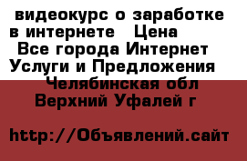 видеокурс о заработке в интернете › Цена ­ 970 - Все города Интернет » Услуги и Предложения   . Челябинская обл.,Верхний Уфалей г.